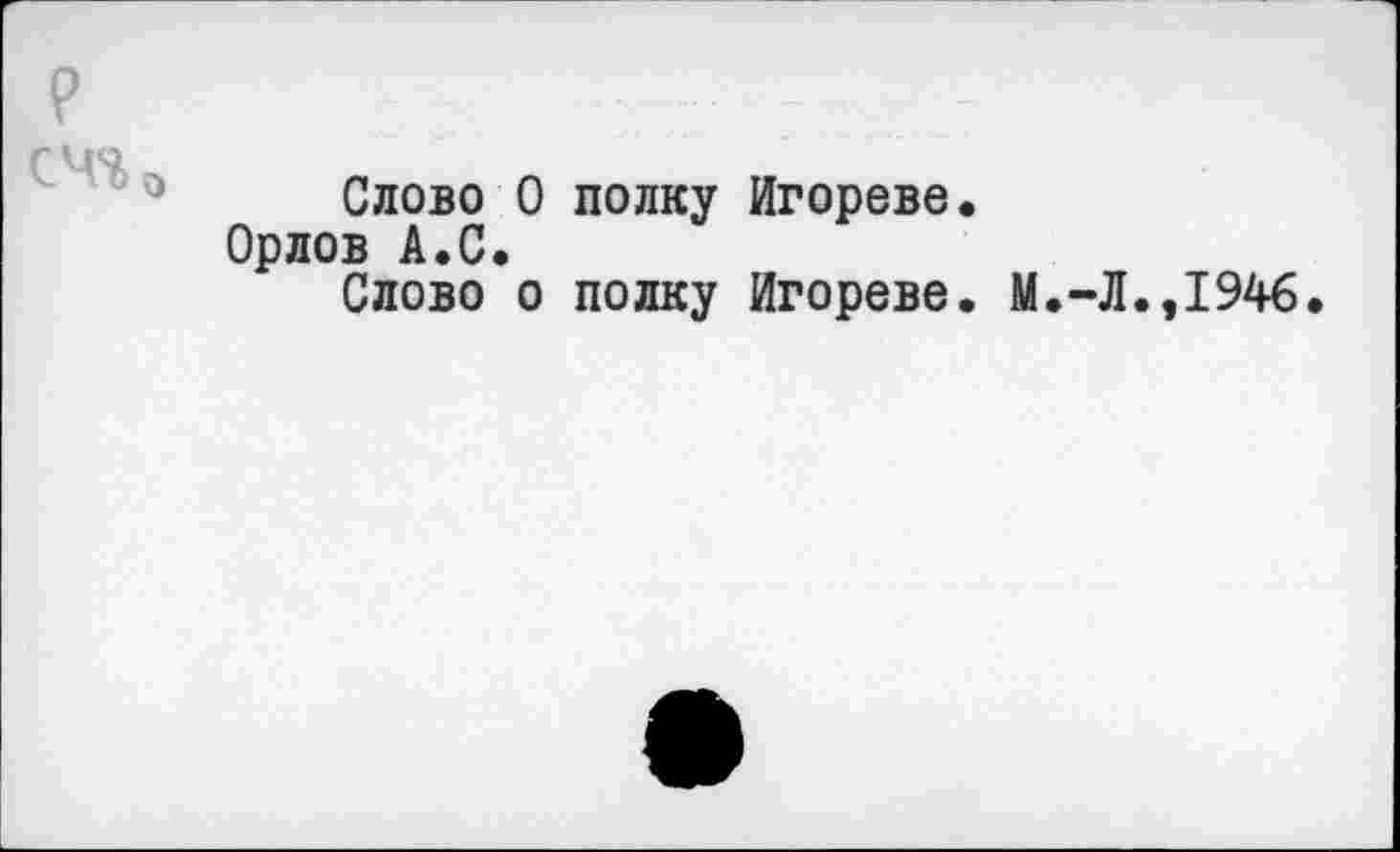 ﻿сч%
Слово 0 полку Игорево.
в А.С.
Слово о полку Игорево. М.-Л.,1946